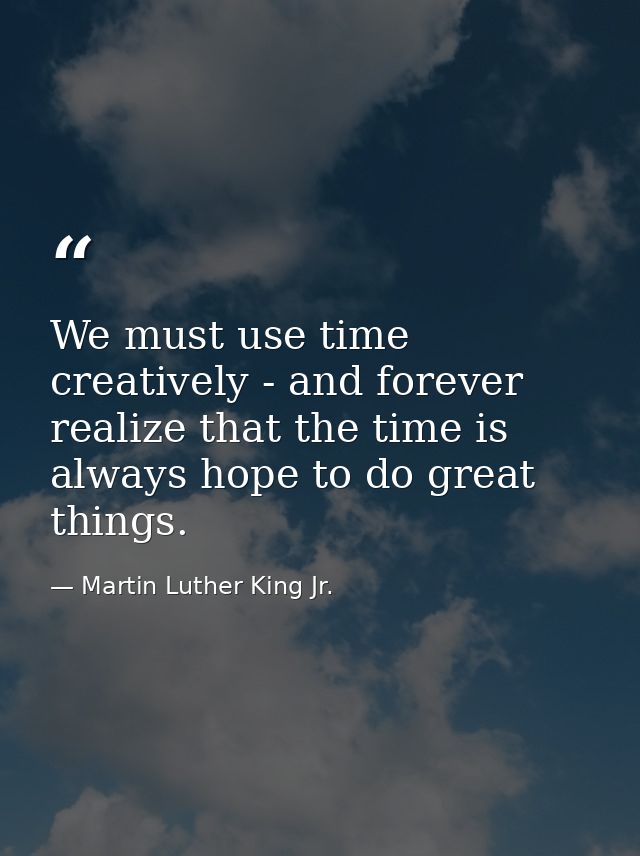 We must use time creatively - and forever realize that the time is always hope to do great things. — Martin Luther King Jr.