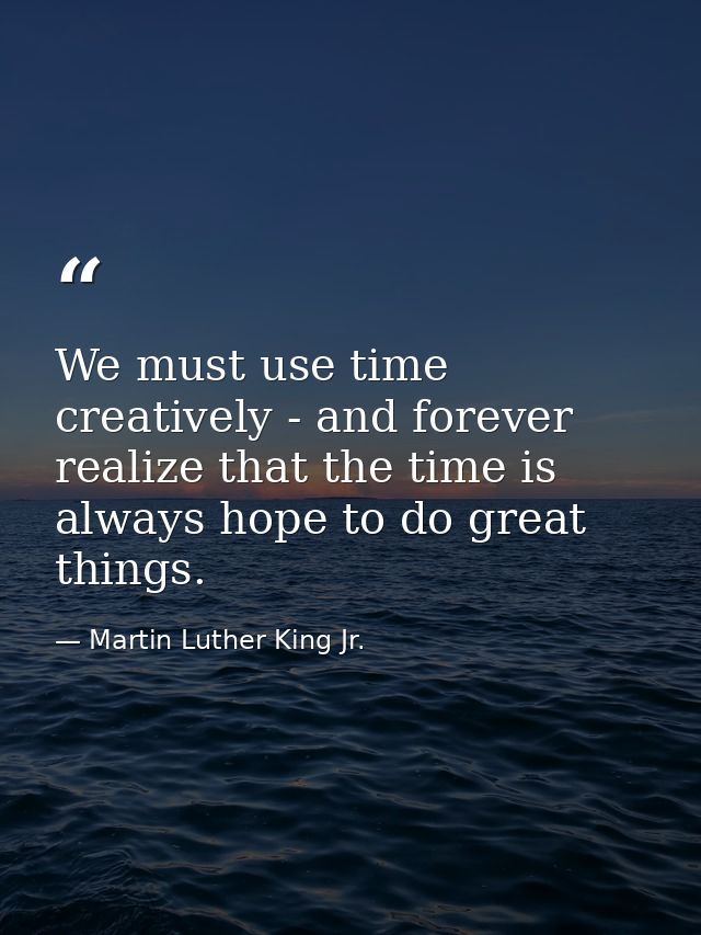 We must use time creatively - and forever realize that the time is always hope to do great things. — Martin Luther King Jr.