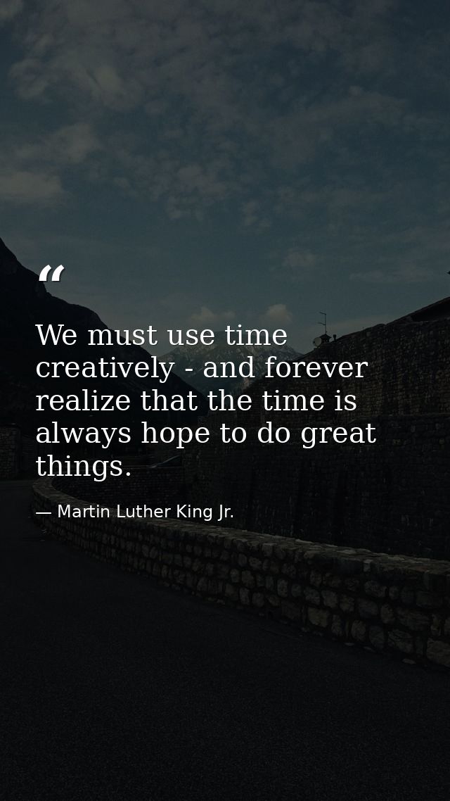 We must use time creatively - and forever realize that the time is always hope to do great things. — Martin Luther King Jr.