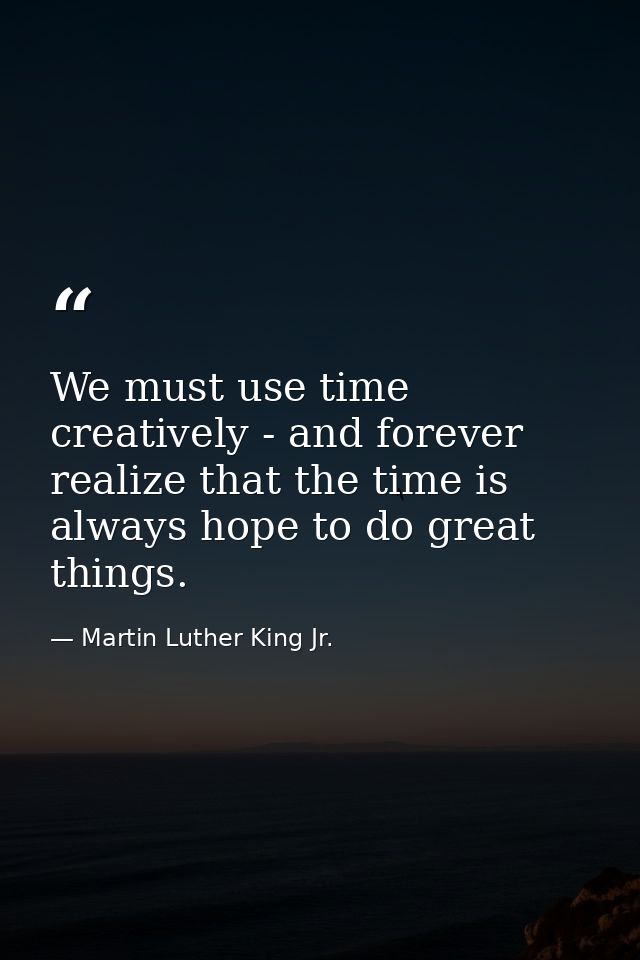 We must use time creatively - and forever realize that the time is always hope to do great things. — Martin Luther King Jr.