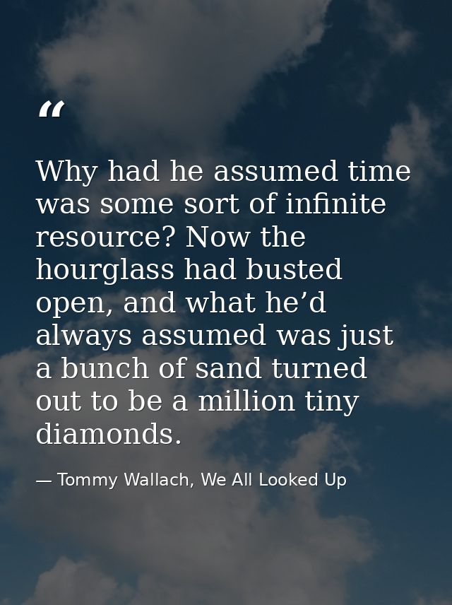 Why had he assumed time was some sort of infinite resource? Now the hourglass had busted open, and what he’d always assu — Tommy Wallach, We All Looked Up