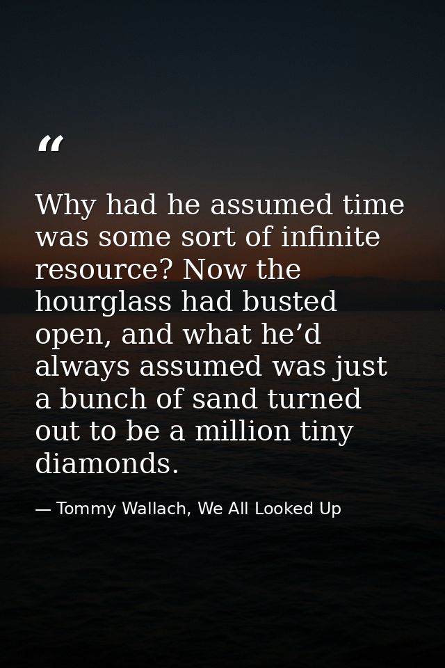 Why had he assumed time was some sort of infinite resource? Now the hourglass had busted open, and what he’d always assu — Tommy Wallach, We All Looked Up