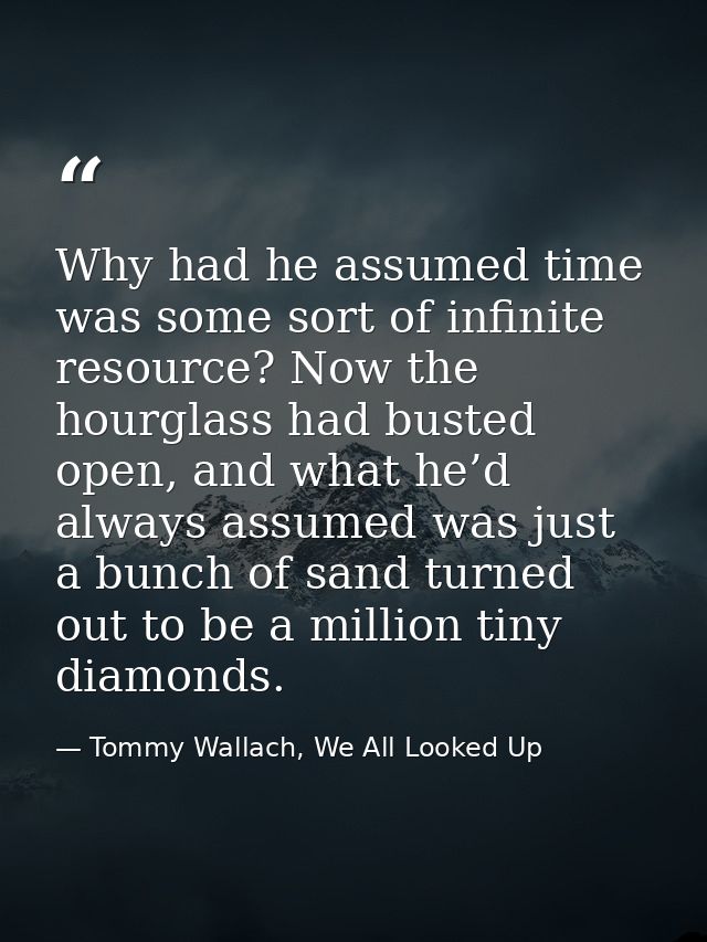 Why had he assumed time was some sort of infinite resource? Now the hourglass had busted open, and what he’d always assu — Tommy Wallach, We All Looked Up