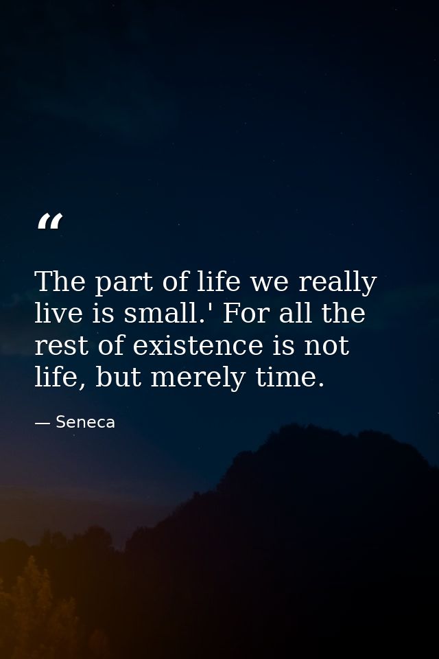 The part of life we really live is small.' For all the rest of existence is not life, but merely time. — Seneca