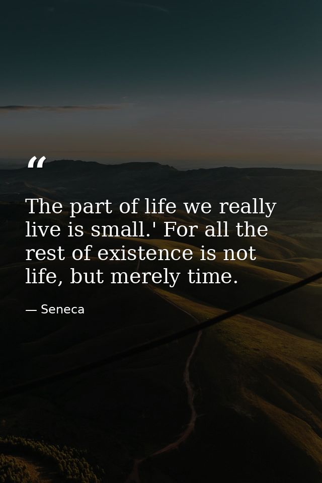 The part of life we really live is small.' For all the rest of existence is not life, but merely time. — Seneca