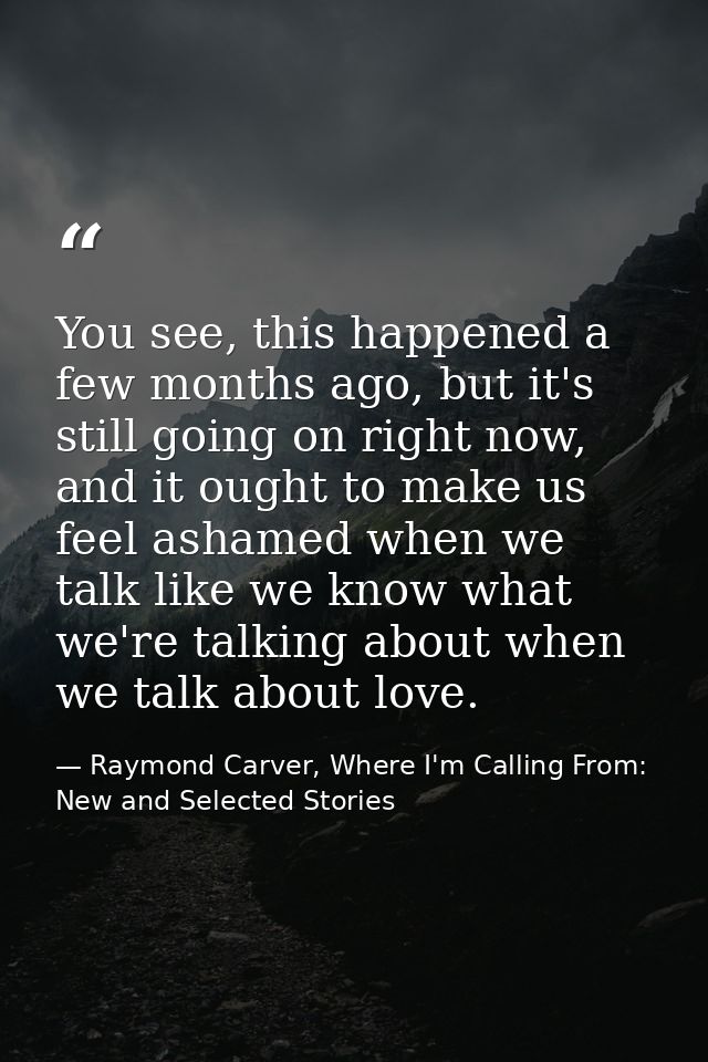 You see, this happened a few months ago, but it's still going on right now, and it ought to make us feel ashamed when we — Raymond Carver, Where I'm Calling From: New and Selected Stories
