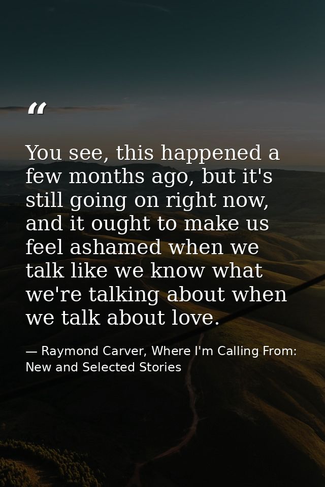 You see, this happened a few months ago, but it's still going on right now, and it ought to make us feel ashamed when we — Raymond Carver, Where I'm Calling From: New and Selected Stories
