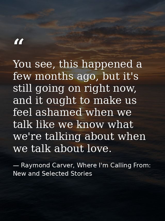 You see, this happened a few months ago, but it's still going on right now, and it ought to make us feel ashamed when we — Raymond Carver, Where I'm Calling From: New and Selected Stories