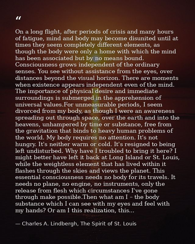 On a long flight, after periods of crisis and many hours of fatigue, mind and body may become disunited until at times t — Charles A. Lindbergh, The Spirit of St. Louis