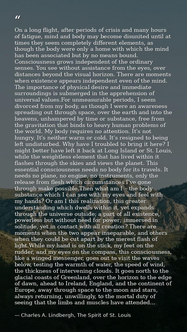 On a long flight, after periods of crisis and many hours of fatigue, mind and body may become disunited until at times t — Charles A. Lindbergh, The Spirit of St. Louis