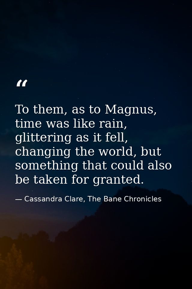 To them, as to Magnus, time was like rain, glittering as it fell, changing the world, but something that could also be t — Cassandra Clare, The Bane Chronicles