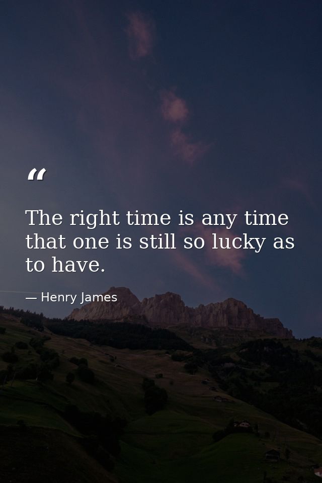 The right time is any time that one is still so lucky as to have. — Henry James