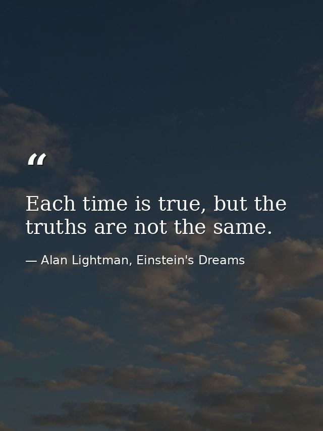 Each time is true, but the truths are not the same. — Alan Lightman, Einstein's Dreams