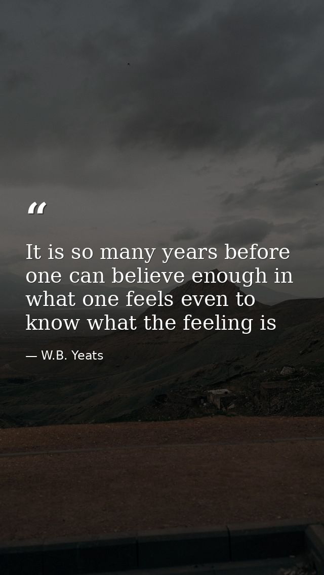 It is so many years before one can believe enough in what one feels even to know what the feeling is — W.B. Yeats