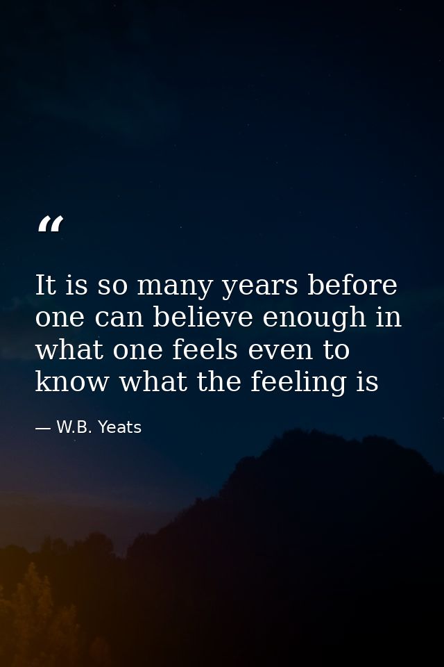 It is so many years before one can believe enough in what one feels even to know what the feeling is — W.B. Yeats