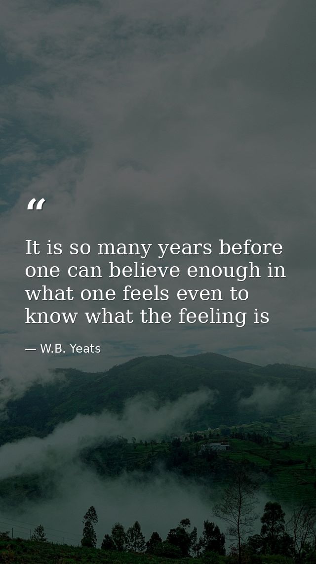 It is so many years before one can believe enough in what one feels even to know what the feeling is — W.B. Yeats