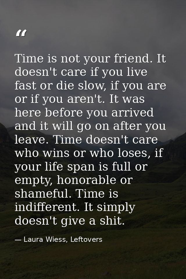 Time is not your friend. It doesn't care if you live fast or die slow, if you are or if you aren't. It was here before y — Laura Wiess, Leftovers