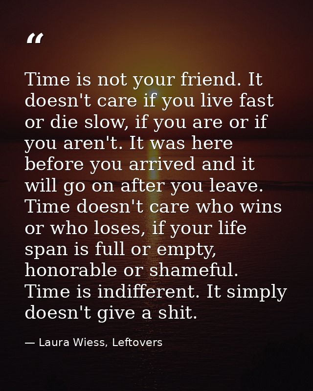 Time is not your friend. It doesn't care if you live fast or die slow, if you are or if you aren't. It was here before y — Laura Wiess, Leftovers