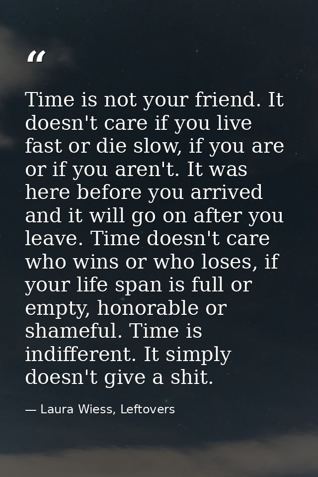 Time is not your friend. It doesn't care if you live fast or die slow, if you are or if you aren't. It was here before y — Laura Wiess, Leftovers