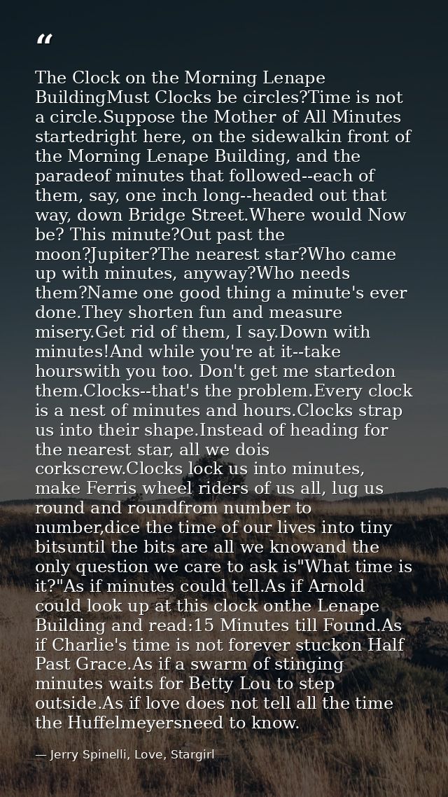 The Clock on the Morning Lenape BuildingMust Clocks be circles?Time is not a circle.Suppose the Mother of All Minutes st — Jerry Spinelli, Love, Stargirl