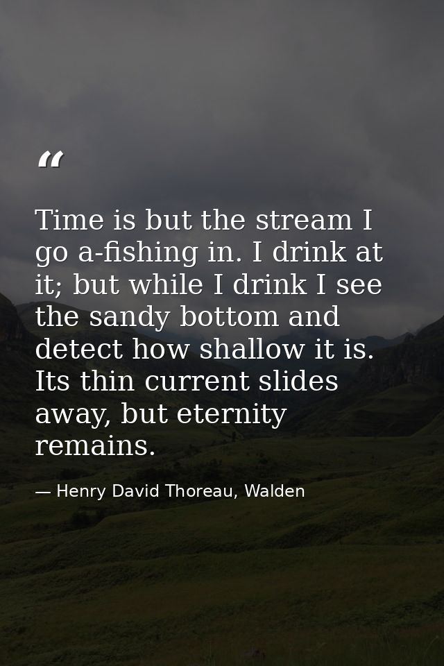 Time is but the stream I go a-fishing in. I drink at it; but while I drink I see the sandy bottom and detect how shallow — Henry David Thoreau, Walden