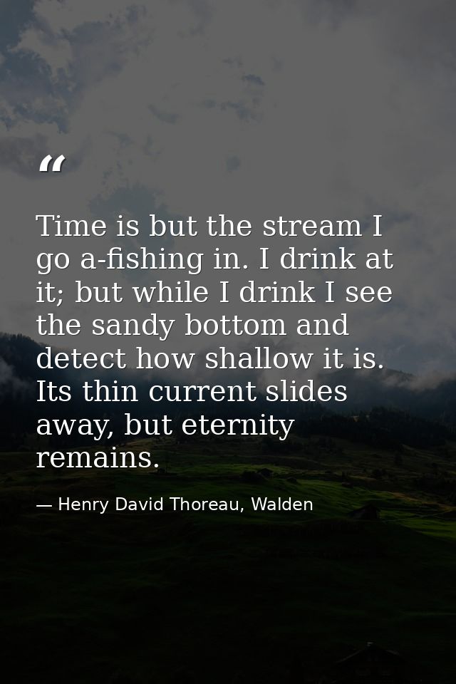 Time is but the stream I go a-fishing in. I drink at it; but while I drink I see the sandy bottom and detect how shallow — Henry David Thoreau, Walden
