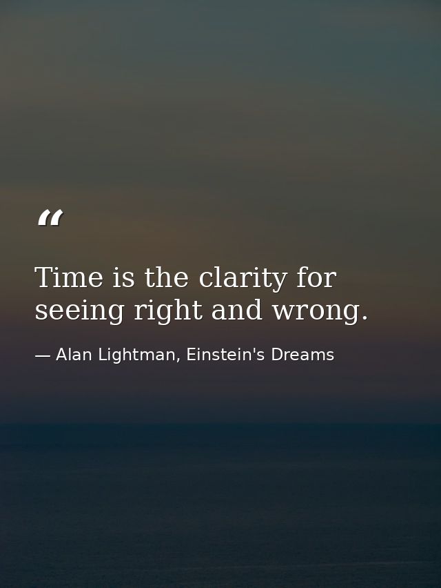 Time is the clarity for seeing right and wrong. — Alan Lightman, Einstein's Dreams