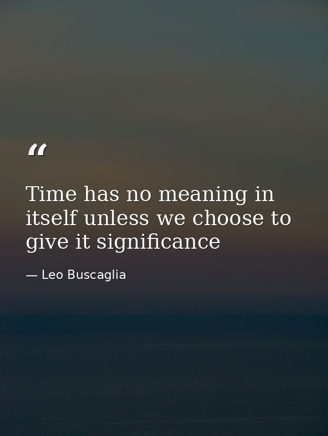 Time has no meaning in itself unless we choose to give it significance — Leo Buscaglia