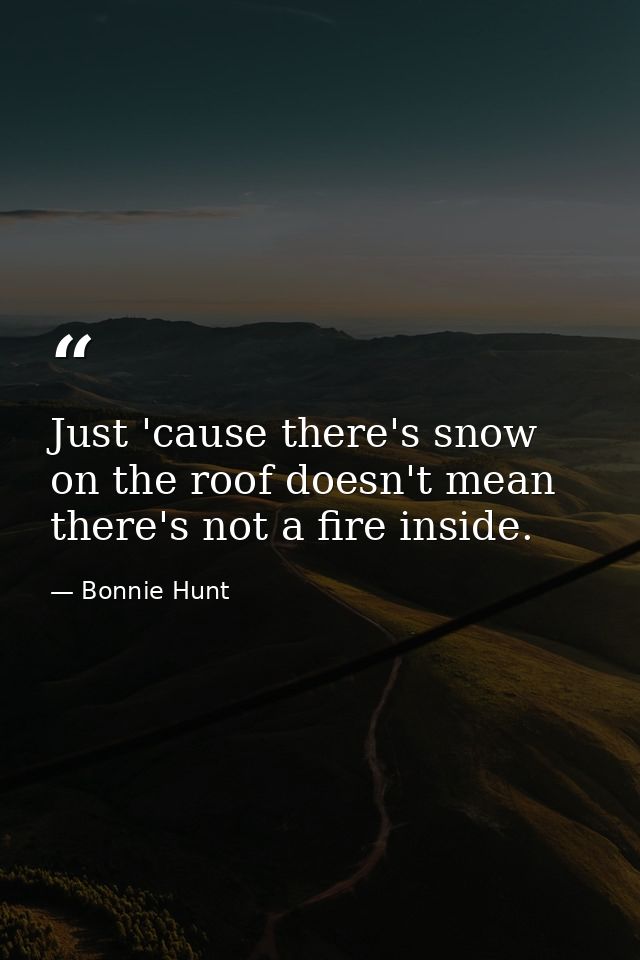 Just 'cause there's snow on the roof doesn't mean there's not a fire inside. — Bonnie Hunt