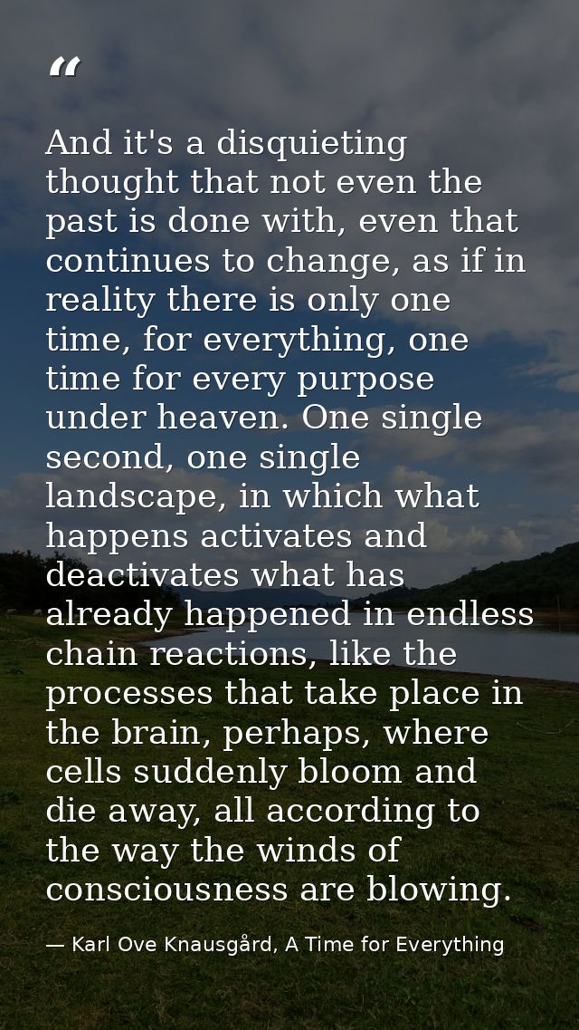 And it's a disquieting thought that not even the past is done with, even that continues to change, as if in reality ther — Karl Ove Knausgård, A Time for Everything