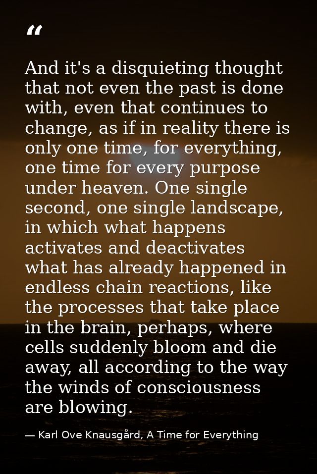 And it's a disquieting thought that not even the past is done with, even that continues to change, as if in reality ther — Karl Ove Knausgård, A Time for Everything