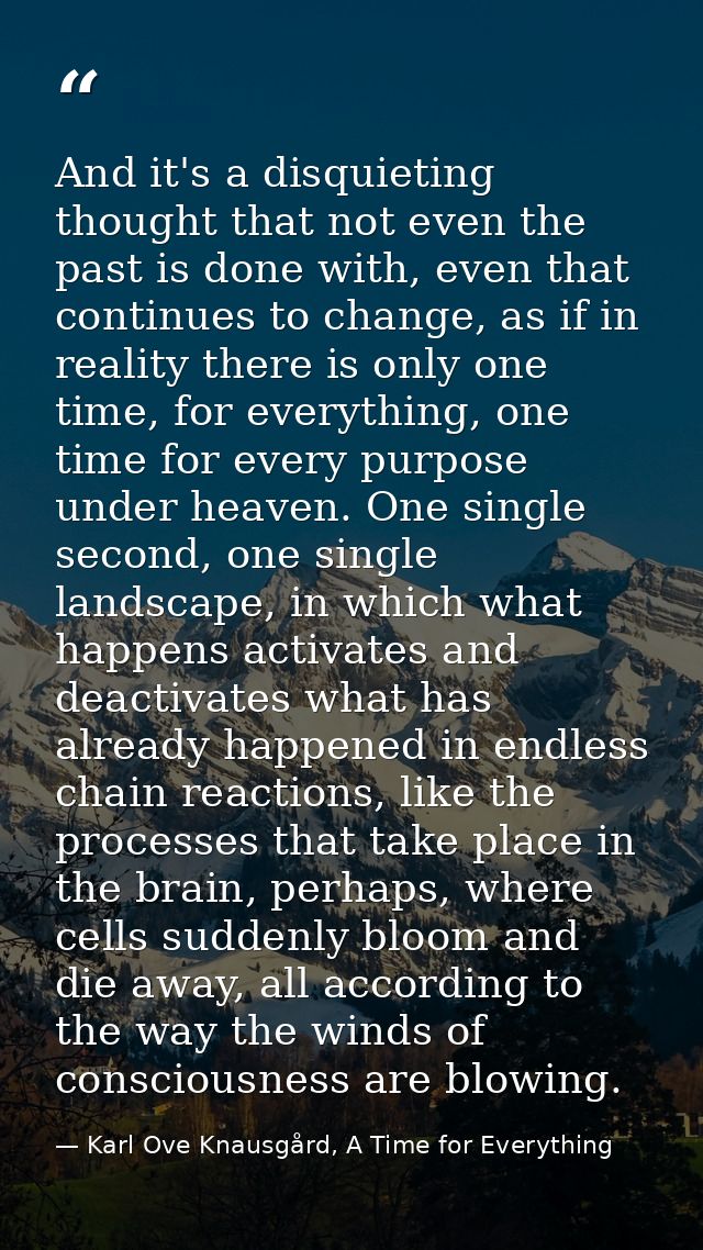 And it's a disquieting thought that not even the past is done with, even that continues to change, as if in reality ther — Karl Ove Knausgård, A Time for Everything