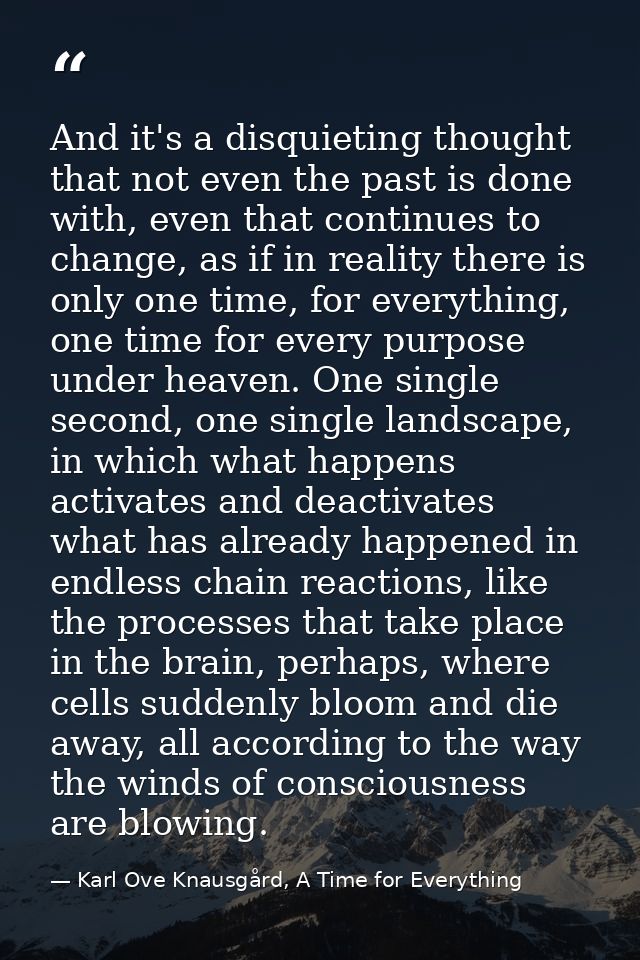 And it's a disquieting thought that not even the past is done with, even that continues to change, as if in reality ther — Karl Ove Knausgård, A Time for Everything
