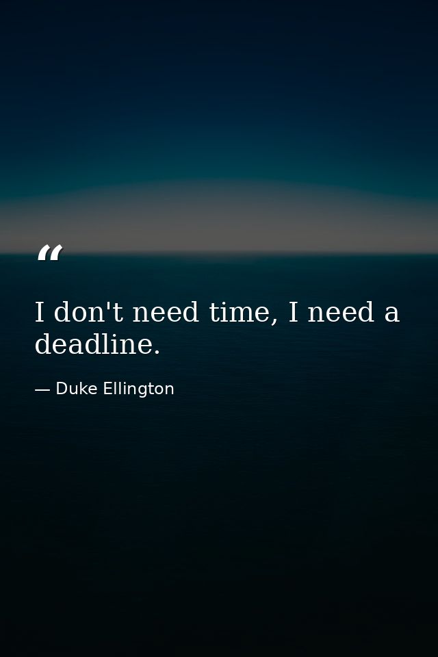 I don't need time, I need a deadline. — Duke Ellington