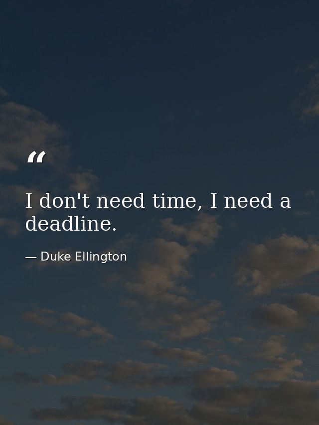 I don't need time, I need a deadline. — Duke Ellington