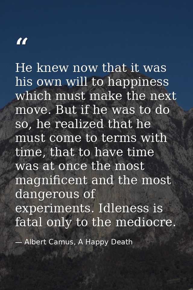 He knew now that it was his own will to happiness which must make the next move. But if he was to do so, he realized tha — Albert Camus, A Happy Death