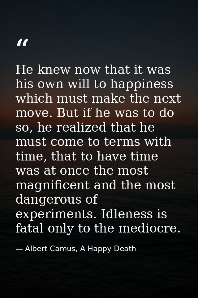 He knew now that it was his own will to happiness which must make the next move. But if he was to do so, he realized tha — Albert Camus, A Happy Death
