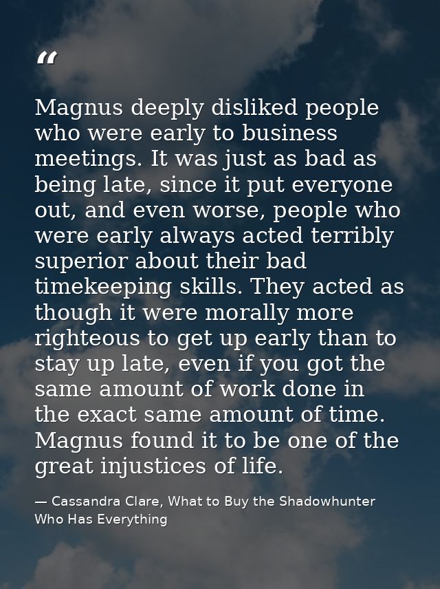 Magnus deeply disliked people who were early to business meetings. It was just as bad as being late, since it put everyo — Cassandra Clare, What to Buy the Shadowhunter Who Has Everything