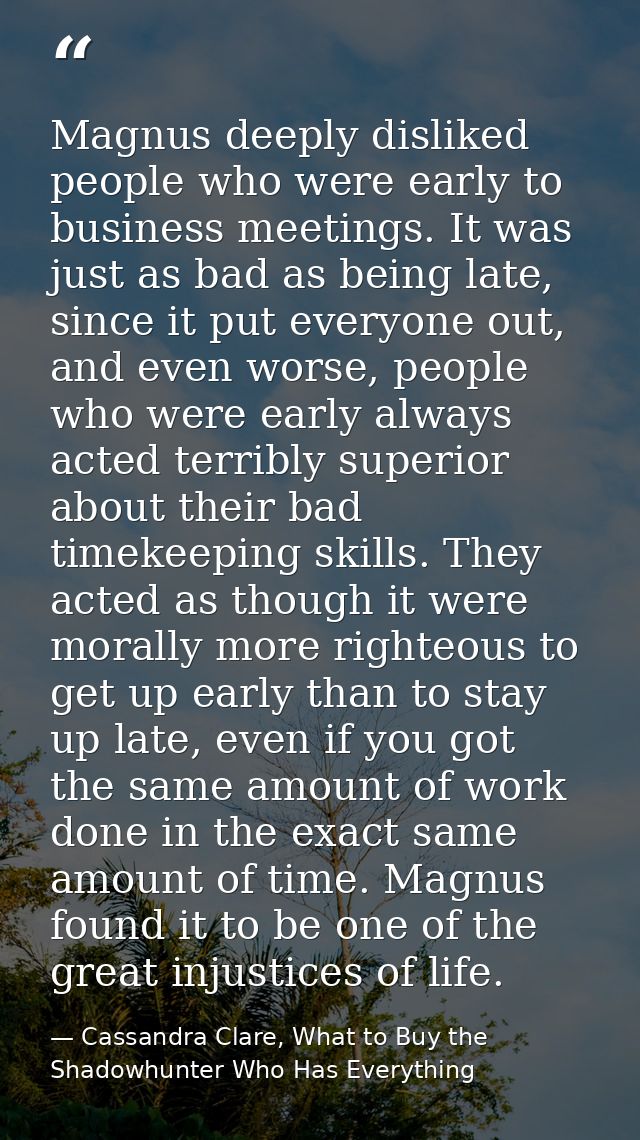 Magnus deeply disliked people who were early to business meetings. It was just as bad as being late, since it put everyo — Cassandra Clare, What to Buy the Shadowhunter Who Has Everything