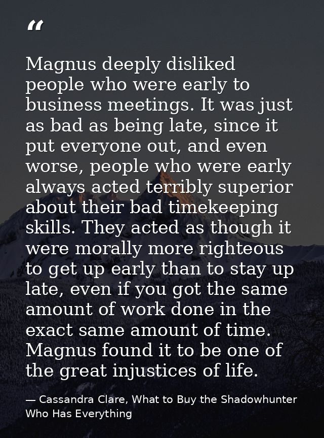 Magnus deeply disliked people who were early to business meetings. It was just as bad as being late, since it put everyo — Cassandra Clare, What to Buy the Shadowhunter Who Has Everything