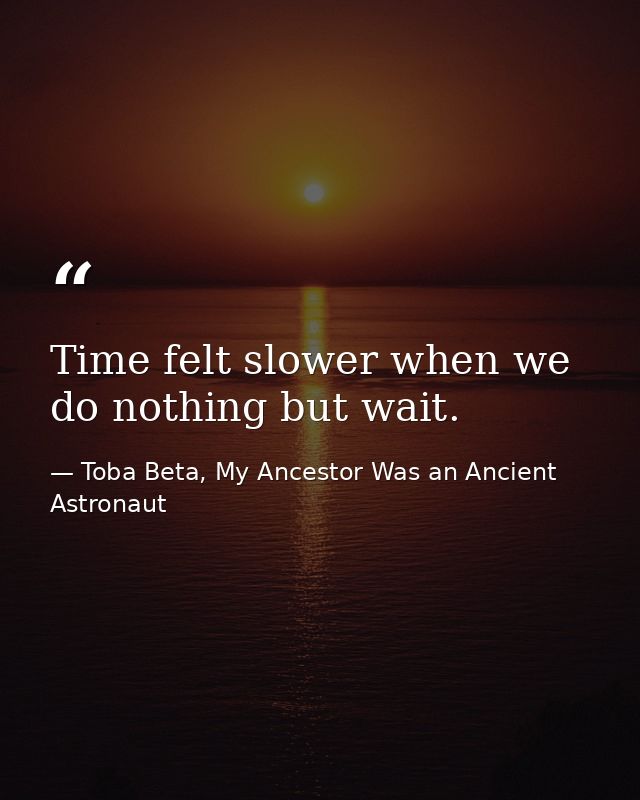 Time felt slower when we do nothing but wait. — Toba Beta, My Ancestor Was an Ancient Astronaut
