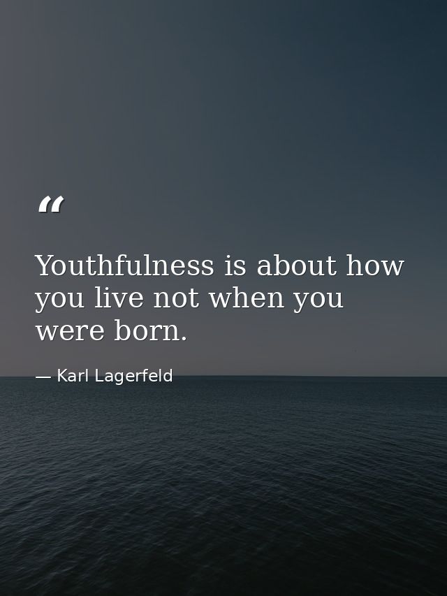 Youthfulness is about how you live not when you were born. — Karl Lagerfeld