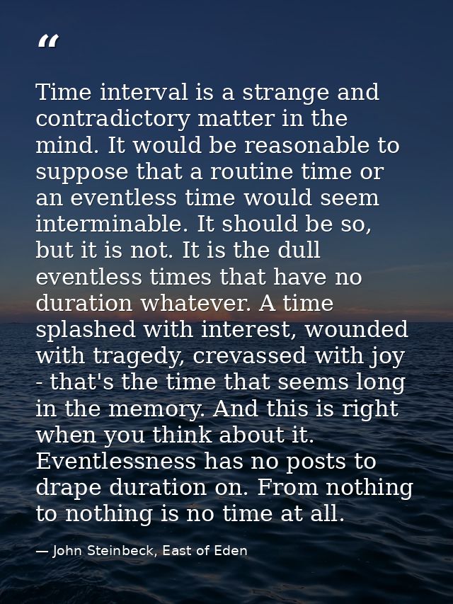 Time interval is a strange and contradictory matter in the mind. It would be reasonable to suppose that a routine time o — John Steinbeck, East of Eden