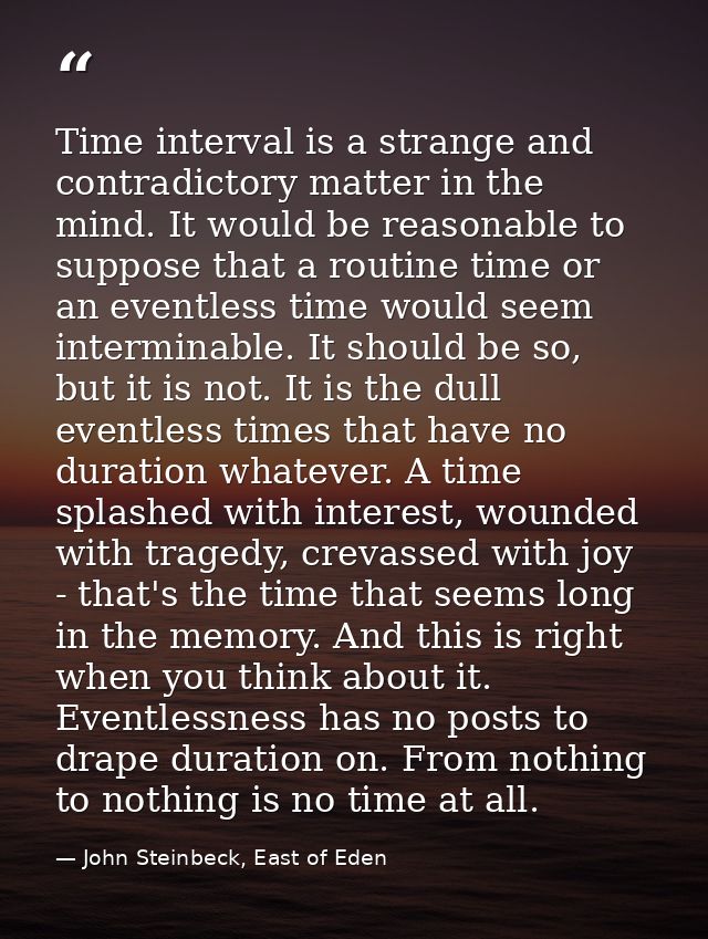 Time interval is a strange and contradictory matter in the mind. It would be reasonable to suppose that a routine time o — John Steinbeck, East of Eden
