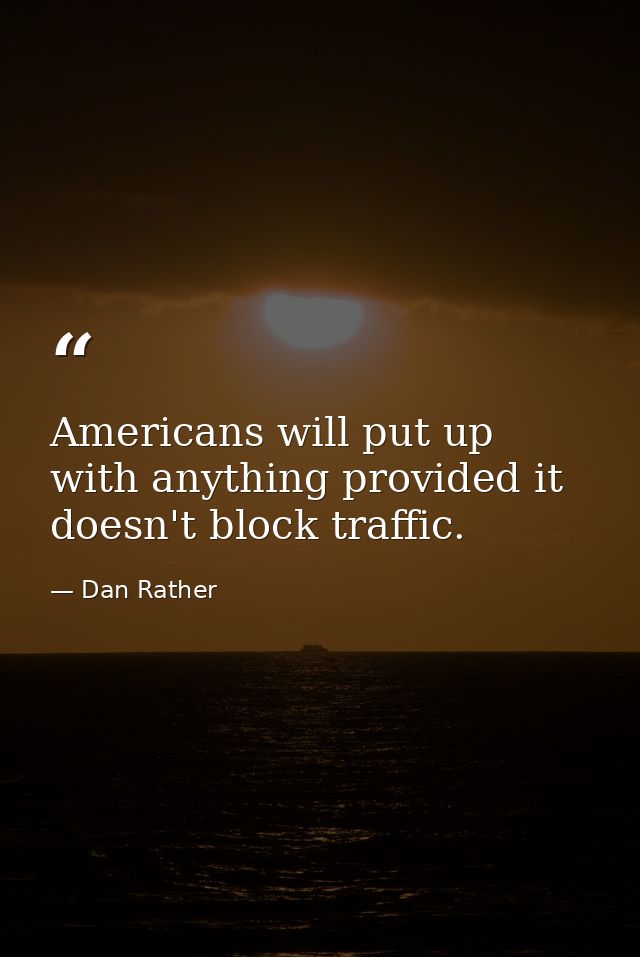 Americans will put up with anything provided it doesn't block traffic. — Dan Rather