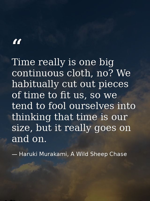 Time really is one big continuous cloth, no? We habitually cut out pieces of time to fit us, so we tend to fool ourselve — Haruki Murakami, A Wild Sheep Chase