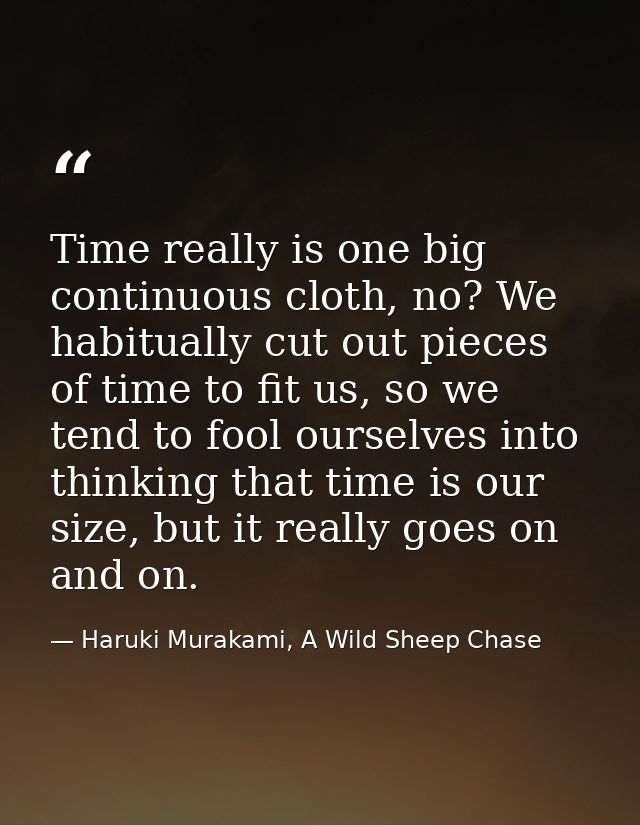 Time really is one big continuous cloth, no? We habitually cut out pieces of time to fit us, so we tend to fool ourselve — Haruki Murakami, A Wild Sheep Chase
