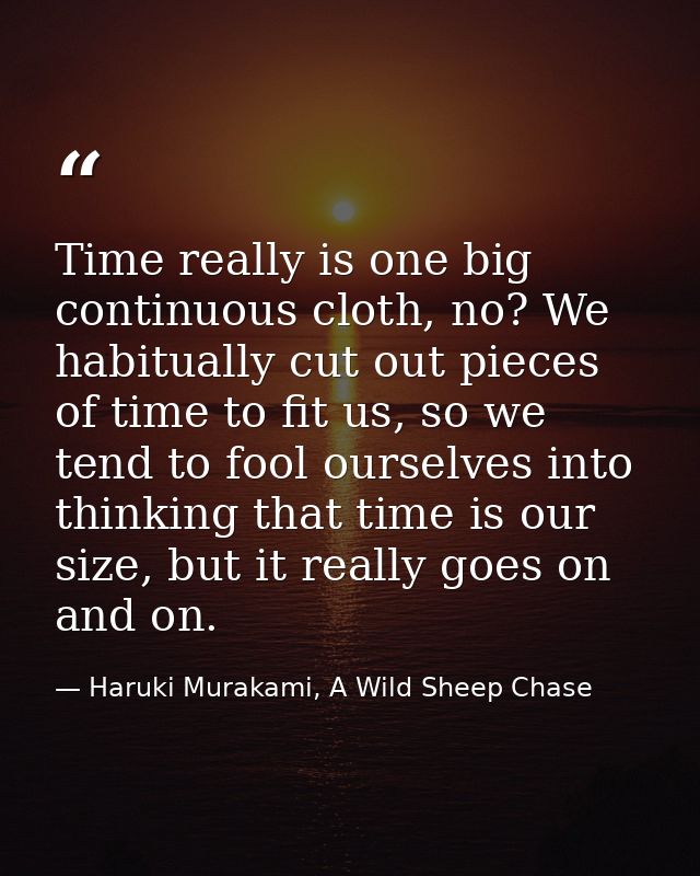Time really is one big continuous cloth, no? We habitually cut out pieces of time to fit us, so we tend to fool ourselve — Haruki Murakami, A Wild Sheep Chase