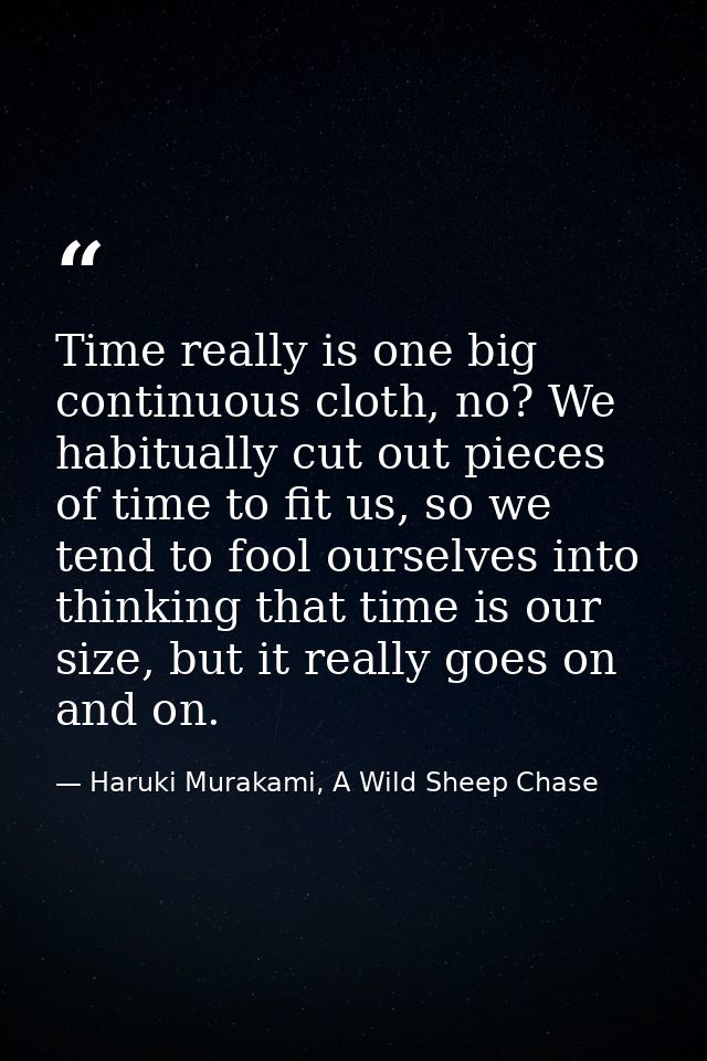 Time really is one big continuous cloth, no? We habitually cut out pieces of time to fit us, so we tend to fool ourselve — Haruki Murakami, A Wild Sheep Chase