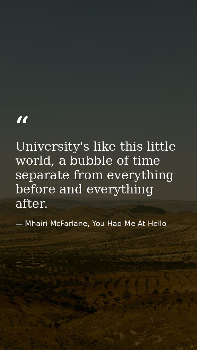 University's like this little world, a bubble of time separate from everything before and everything after. — Mhairi McFarlane, You Had Me At Hello